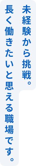 未経験から挑戦。長く働きたいと思える職場です。