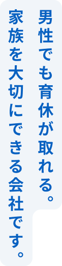 男性でも育休が取れる。家族を大切にできる会社です。