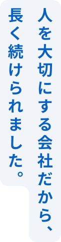 人を大切にする会社だから、長く続けられました。